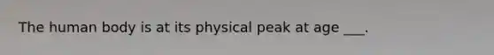 The human body is at its physical peak at age ___.