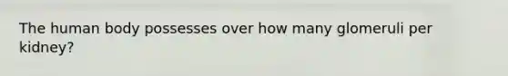 The human body possesses over how many glomeruli per kidney?