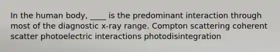 In the human body, ____ is the predominant interaction through most of the diagnostic x-ray range. Compton scattering coherent scatter photoelectric interactions photodisintegration