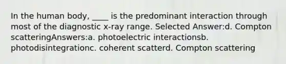 In the human body, ____ is the predominant interaction through most of the diagnostic x-ray range. Selected Answer:d. Compton scatteringAnswers:a. photoelectric interactionsb. photodisintegrationc. coherent scatterd. Compton scattering