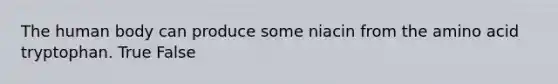 The human body can produce some niacin from the amino acid tryptophan. True False