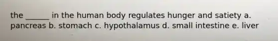 the ______ in the human body regulates hunger and satiety a. pancreas b. stomach c. hypothalamus d. small intestine e. liver