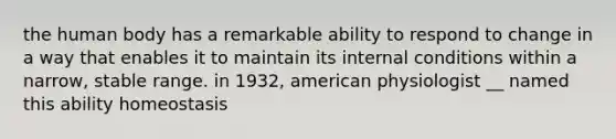 the human body has a remarkable ability to respond to change in a way that enables it to maintain its internal conditions within a narrow, stable range. in 1932, american physiologist __ named this ability homeostasis