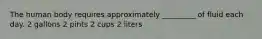 The human body requires approximately _________ of fluid each day. 2 gallons 2 pints 2 cups 2 liters