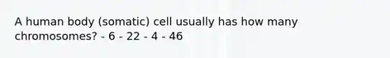 A human body (somatic) cell usually has how many chromosomes? - 6 - 22 - 4 - 46