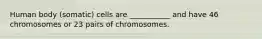 Human body (somatic) cells are ___________ and have 46 chromosomes or 23 pairs of chromosomes.