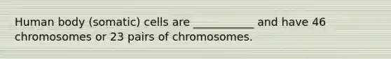 Human body (somatic) cells are ___________ and have 46 chromosomes or 23 pairs of chromosomes.