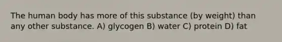 The human body has more of this substance (by weight) than any other substance. A) glycogen B) water C) protein D) fat