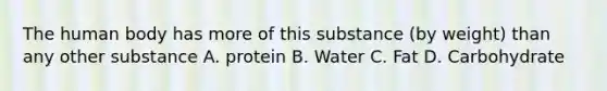 The human body has more of this substance (by weight) than any other substance A. protein B. Water C. Fat D. Carbohydrate