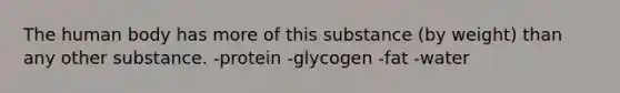 The human body has more of this substance (by weight) than any other substance. -protein -glycogen -fat -water