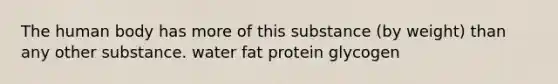 The human body has more of this substance (by weight) than any other substance. water fat protein glycogen