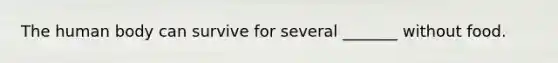 The human body can survive for several _______ without food.