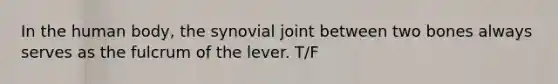 In the human body, the synovial joint between two bones always serves as the fulcrum of the lever. T/F