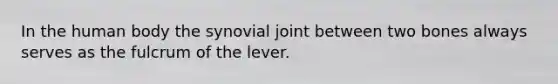 In the human body the synovial joint between two bones always serves as the fulcrum of the lever.