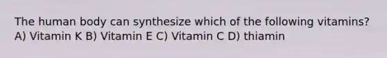 The human body can synthesize which of the following vitamins? A) Vitamin K B) Vitamin E C) Vitamin C D) thiamin