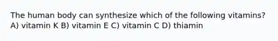 The human body can synthesize which of the following vitamins? A) vitamin K B) vitamin E C) vitamin C D) thiamin