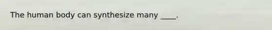 The human body can synthesize many ____.