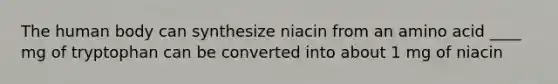 The human body can synthesize niacin from an amino acid ____ mg of tryptophan can be converted into about 1 mg of niacin