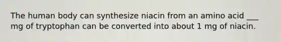 The human body can synthesize niacin from an amino acid ___ mg of tryptophan can be converted into about 1 mg of niacin.