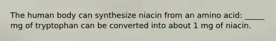 The human body can synthesize niacin from an amino acid: _____ mg of tryptophan can be converted into about 1 mg of niacin.