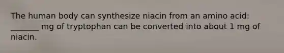 The human body can synthesize niacin from an amino acid: _______ mg of tryptophan can be converted into about 1 mg of niacin.