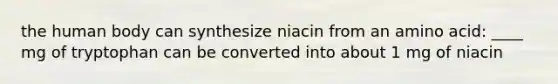 the human body can synthesize niacin from an amino acid: ____ mg of tryptophan can be converted into about 1 mg of niacin