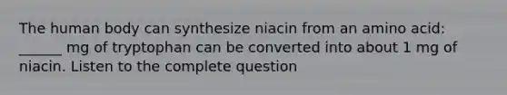 The human body can synthesize niacin from an amino acid: ______ mg of tryptophan can be converted into about 1 mg of niacin. Listen to the complete question