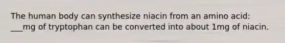 The human body can synthesize niacin from an amino acid: ___mg of tryptophan can be converted into about 1mg of niacin.