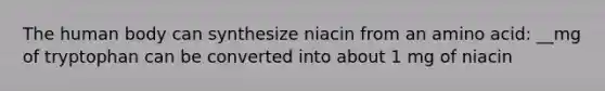 The human body can synthesize niacin from an amino acid: __mg of tryptophan can be converted into about 1 mg of niacin