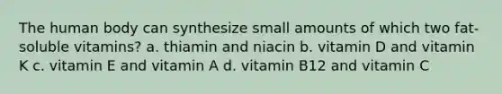 The human body can synthesize small amounts of which two fat-soluble vitamins? a. thiamin and niacin b. vitamin D and vitamin K c. vitamin E and vitamin A d. vitamin B12 and vitamin C