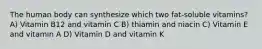 The human body can synthesize which two fat-soluble vitamins? A) Vitamin B12 and vitamin C B) thiamin and niacin C) Vitamin E and vitamin A D) Vitamin D and vitamin K