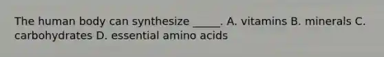 The human body can synthesize _____. A. vitamins B. minerals C. carbohydrates D. essential amino acids