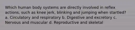 Which human body systems are directly involved in reflex actions, such as knee jerk, blinking and jumping when startled? a. Circulatory and respiratory b. Digestive and excretory c. Nervous and muscular d. Reproductive and skeletal