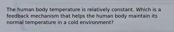 The human body temperature is relatively constant. Which is a feedback mechanism that helps the human body maintain its normal temperature in a cold environment?