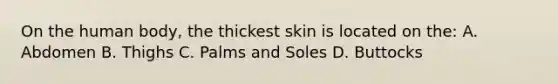 On the human body, the thickest skin is located on the: A. Abdomen B. Thighs C. Palms and Soles D. Buttocks