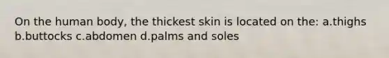 On the human body, the thickest skin is located on the: a.thighs b.buttocks c.abdomen d.palms and soles