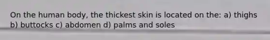 On the human body, the thickest skin is located on the: a) thighs b) buttocks c) abdomen d) palms and soles