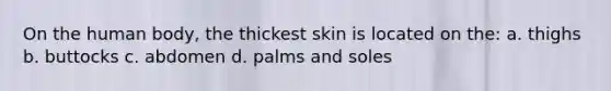 On the human body, the thickest skin is located on the: a. thighs b. buttocks c. abdomen d. palms and soles