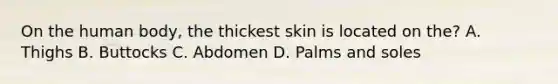 On the human body, the thickest skin is located on the? A. Thighs B. Buttocks C. Abdomen D. Palms and soles