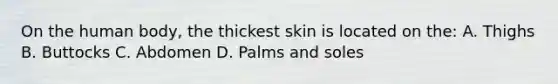 On the human body, the thickest skin is located on the: A. Thighs B. Buttocks C. Abdomen D. Palms and soles