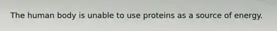 The human body is unable to use proteins as a source of energy.