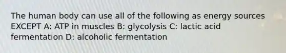 The human body can use all of the following as energy sources EXCEPT A: ATP in muscles B: glycolysis C: lactic acid fermentation D: alcoholic fermentation