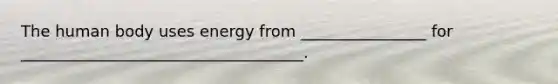 The human body uses energy from ________________ for ____________________________________.