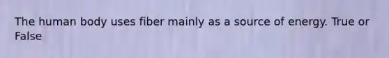 The human body uses fiber mainly as a source of energy. True or False