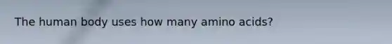 The human body uses how many amino acids?