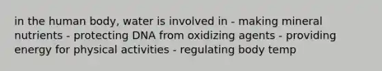 in the human body, water is involved in - making mineral nutrients - protecting DNA from oxidizing agents - providing energy for physical activities - regulating body temp