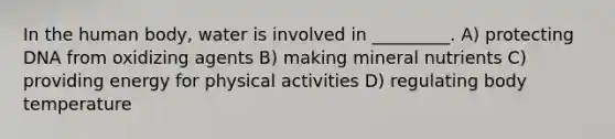 In the human body, water is involved in _________. A) protecting DNA from oxidizing agents B) making mineral nutrients C) providing energy for physical activities D) regulating body temperature