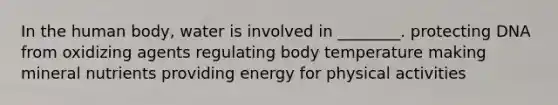 In the human body, water is involved in ________. protecting DNA from oxidizing agents regulating body temperature making mineral nutrients providing energy for physical activities