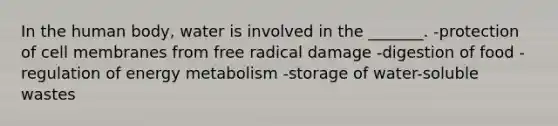 In the human body, water is involved in the _______. -protection of cell membranes from free radical damage -digestion of food -regulation of energy metabolism -storage of water-soluble wastes