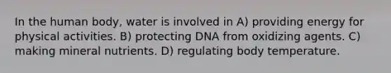 In the human body, water is involved in A) providing energy for physical activities. B) protecting DNA from oxidizing agents. C) making mineral nutrients. D) regulating body temperature.
